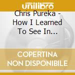 Chris Pureka - How I Learned To See In The Dark cd