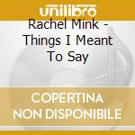Rachel Mink - Things I Meant To Say cd musicale di Rachel Mink