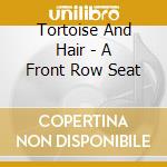 Tortoise And Hair - A Front Row Seat cd musicale di Tortoise And Hair