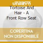 Tortoise And Hair - A Front Row Seat cd