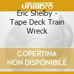 Eric Shelby - Tape Deck Train Wreck cd