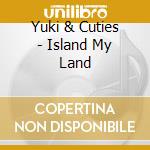 Yuki & Cuties - Island My Land cd musicale di Yuki & Cuties