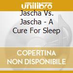 Jascha Vs. Jascha - A Cure For Sleep cd musicale di Jascha Vs. Jascha