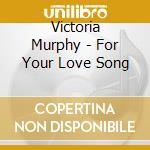 Victoria Murphy - For Your Love Song cd musicale di Victoria Murphy