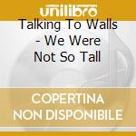 Talking To Walls - We Were Not So Tall cd