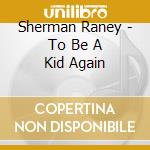 Sherman Raney - To Be A Kid Again cd musicale di Sherman Raney