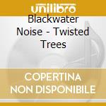 Blackwater Noise - Twisted Trees cd