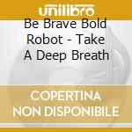 Be Brave Bold Robot - Take A Deep Breath cd