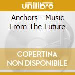 Anchors - Music From The Future cd musicale di Anchors