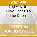 Highway 6 - Love Songs To The Desert cd musicale di Highway 6