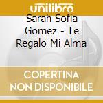 Sarah Sofia Gomez - Te Regalo Mi Alma cd musicale di Sarah Sofia Gomez