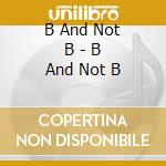 B And Not B - B And Not B cd