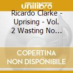 Ricardo Clarke - Uprising - Vol. 2 Wasting No Time cd