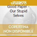 Good Paper - Our Stupid Selves cd