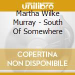 Martha Wilke Murray - South Of Somewhere cd musicale di Martha Wilke Murray