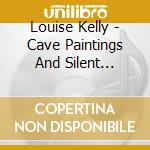 Louise Kelly - Cave Paintings And Silent Movies cd musicale di Louise Kelly