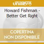 Howard Fishman - Better Get Right cd musicale di Howard Fishman