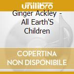 Ginger Ackley - All Earth'S Children cd musicale di Ginger Ackley
