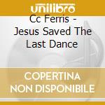 Cc Ferris - Jesus Saved The Last Dance cd