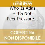 Who Is Atlas - It'S Not Peer Pressure It'S Just Your Turn!
