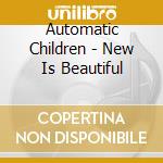 Automatic Children - New Is Beautiful cd musicale di Automatic Children