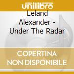 Leland Alexander - Under The Radar cd musicale di Leland Alexander