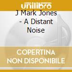 J Mark Jones - A Distant Noise cd musicale di J Mark Jones