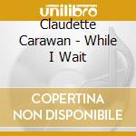 Claudette Carawan - While I Wait cd musicale di Claudette Carawan