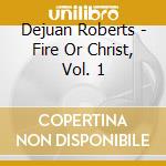 Dejuan Roberts - Fire Or Christ, Vol. 1 cd musicale di Dejuan Roberts