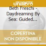 Beth Freschi - Daydreaming By Sea: Guided Relaxation Techniques cd musicale di Beth Freschi