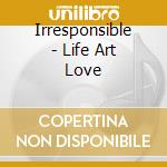 Irresponsible - Life Art Love cd