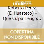 Roberto Perez (El Huasteco) - Que Culpa Tengo Yo cd musicale di Roberto Perez (El Huasteco)