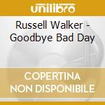 Russell Walker - Goodbye Bad Day cd musicale di Russell Walker