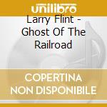 Larry Flint - Ghost Of The Railroad cd musicale di Larry Flint