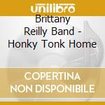 Brittany Reilly Band - Honky Tonk Home cd musicale di Brittany Reilly Band