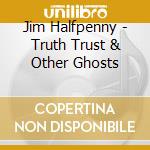 Jim Halfpenny - Truth Trust & Other Ghosts cd