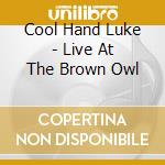 Cool Hand Luke - Live At The Brown Owl cd musicale di Cool Hand Luke