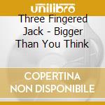 Three Fingered Jack - Bigger Than You Think cd musicale di Three Fingered Jack