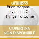 Brian Hogans - Evidence Of Things To Come cd musicale di Brian Hogans