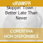 Skippin' Town - Better Late Than Never cd musicale di Skippin' Town