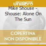 Mike Shouse - Shouse: Alone On The Sun cd musicale di Mike Shouse