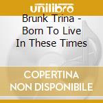 Brunk Trina - Born To Live In These Times cd