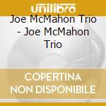 Joe McMahon Trio - Joe McMahon Trio cd musicale di Joe Trio Mcmahon
