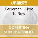 Evergreen - Here Is Now cd musicale di Evergreen