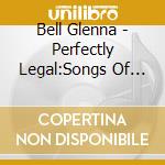 Bell Glenna - Perfectly Legal:Songs Of Sex, Love And M cd musicale di Bell Glenna