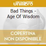 Bad Things - Age Of Wisdom cd musicale di Bad Things
