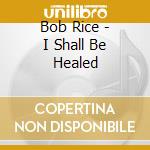 Bob Rice - I Shall Be Healed cd