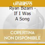 Ryan Bizarri - If I Was A Song cd musicale di Ryan Bizarri