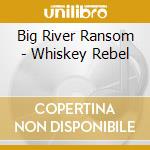 Big River Ransom - Whiskey Rebel cd