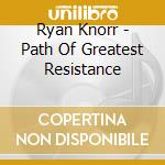 Ryan Knorr - Path Of Greatest Resistance cd musicale di Ryan Knorr